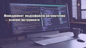 Менеджмент медіафайлів автоматично — основні інструменти