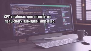 GPT-помічник для авторів: як працювати швидше і якісніше