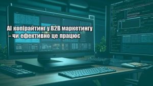 AI копірайтинг у B2B маркетингу – чи ефективно це працює