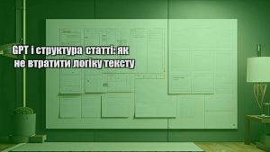 GPT і структура статті: як не втратити логіку тексту