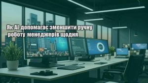 Як AI допомагає зменшити ручну роботу менеджерів щодня