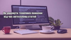 Як уникнути технічних помилок під час автозаливу статей