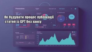 Як будувати процес публікації статей із GPT без хаосу