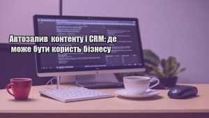 Автозалив контенту і CRM: де може бути користь бізнесу