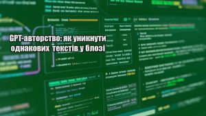 GPT-авторство: як уникнути однакових текстів у блозі
