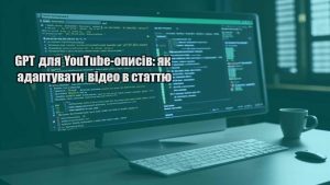 GPT для YouTube-описів: як адаптувати відео в статтю